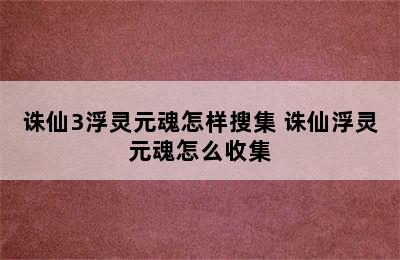 诛仙3浮灵元魂怎样搜集 诛仙浮灵元魂怎么收集